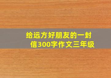 给远方好朋友的一封信300字作文三年级