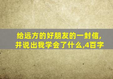 给远方的好朋友的一封信,并说出我学会了什么,4百字