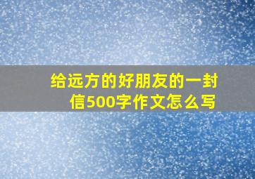 给远方的好朋友的一封信500字作文怎么写