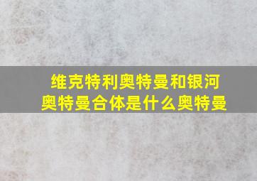 维克特利奥特曼和银河奥特曼合体是什么奥特曼