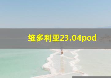 维多利亚23.04pod