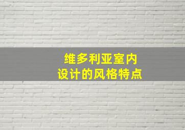 维多利亚室内设计的风格特点