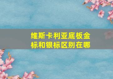 维斯卡利亚底板金标和银标区别在哪