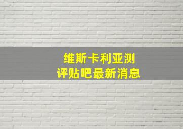 维斯卡利亚测评贴吧最新消息