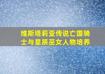 维斯塔莉亚传说亡国骑士与星辰巫女人物培养