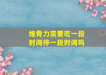 维骨力需要吃一段时间停一段时间吗