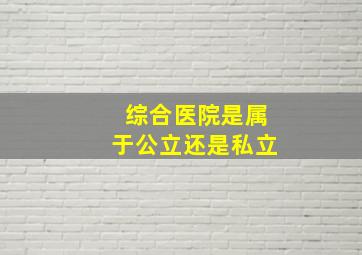 综合医院是属于公立还是私立