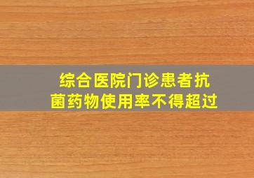 综合医院门诊患者抗菌药物使用率不得超过