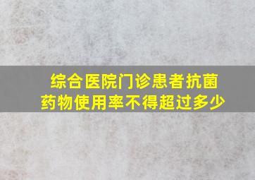 综合医院门诊患者抗菌药物使用率不得超过多少