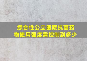 综合性公立医院抗菌药物使用强度需控制到多少