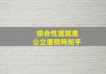 综合性医院是公立医院吗知乎