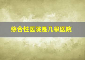 综合性医院是几级医院