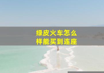 绿皮火车怎么样能买到连座