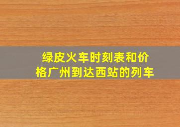 绿皮火车时刻表和价格广州到达西站的列车