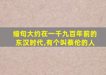 缩句大约在一千九百年前的东汉时代,有个叫蔡伦的人