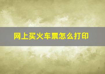 网上买火车票怎么打印