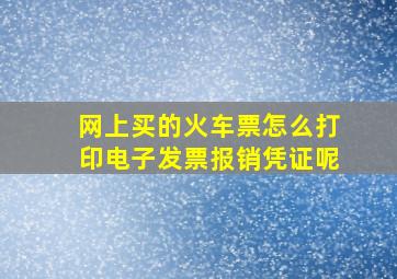 网上买的火车票怎么打印电子发票报销凭证呢