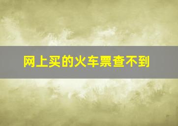 网上买的火车票查不到