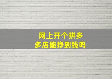 网上开个拼多多店能挣到钱吗