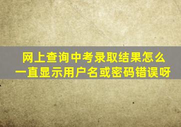 网上查询中考录取结果怎么一直显示用户名或密码错误呀