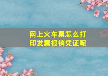 网上火车票怎么打印发票报销凭证呢