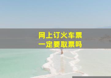 网上订火车票一定要取票吗