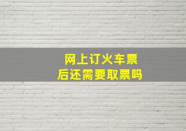 网上订火车票后还需要取票吗