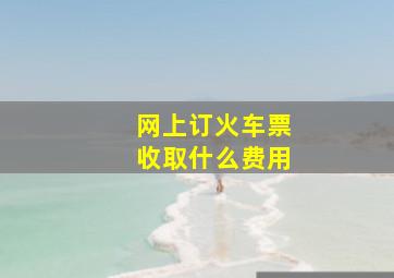 网上订火车票收取什么费用