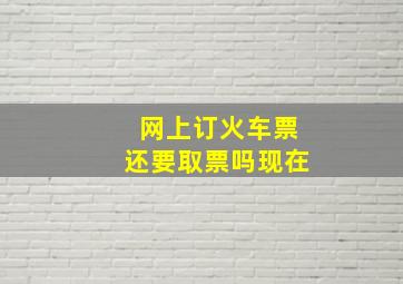 网上订火车票还要取票吗现在