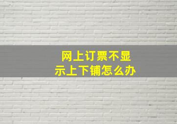 网上订票不显示上下铺怎么办