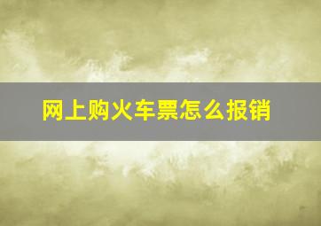 网上购火车票怎么报销