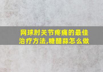 网球肘关节疼痛的最佳治疗方法,糖醋蒜怎么做