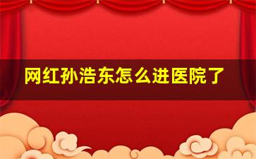 网红孙浩东怎么进医院了