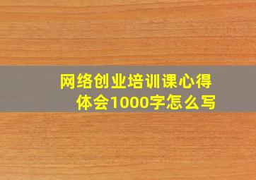 网络创业培训课心得体会1000字怎么写