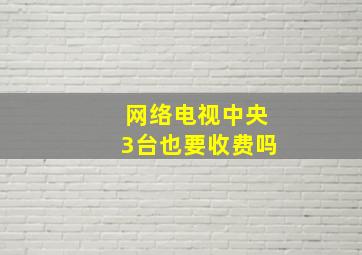 网络电视中央3台也要收费吗