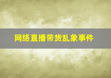 网络直播带货乱象事件