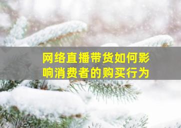 网络直播带货如何影响消费者的购买行为