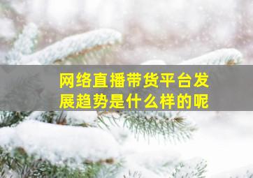 网络直播带货平台发展趋势是什么样的呢