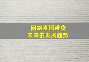 网络直播带货未来的发展趋势