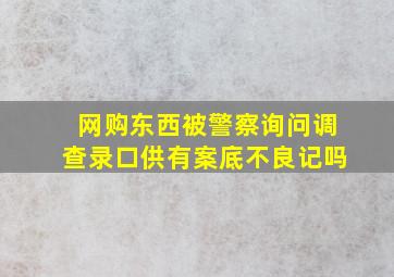 网购东西被警察询问调查录口供有案底不良记吗