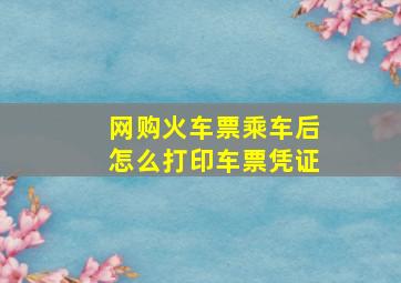 网购火车票乘车后怎么打印车票凭证