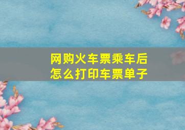 网购火车票乘车后怎么打印车票单子