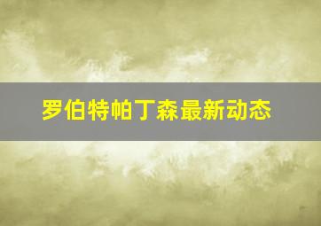 罗伯特帕丁森最新动态