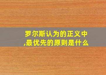 罗尔斯认为的正义中,最优先的原则是什么