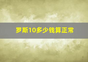 罗斯10多少钱算正常