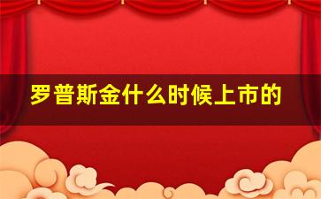 罗普斯金什么时候上市的