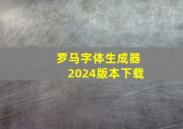 罗马字体生成器2024版本下载