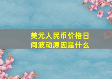 美元人民币价格日间波动原因是什么