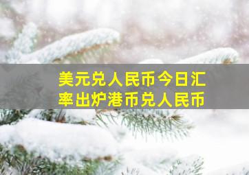 美元兑人民币今日汇率出炉港币兑人民币