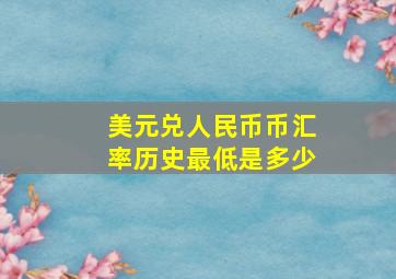 美元兑人民币币汇率历史最低是多少